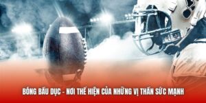 Bóng Bầu Dục - Nơi Thể Hiện Của Những Vị Thần Sức Mạnh